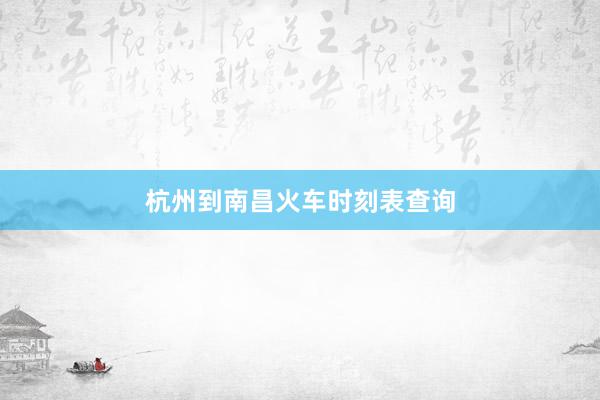 杭州到南昌火车时刻表查询