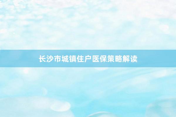 长沙市城镇住户医保策略解读